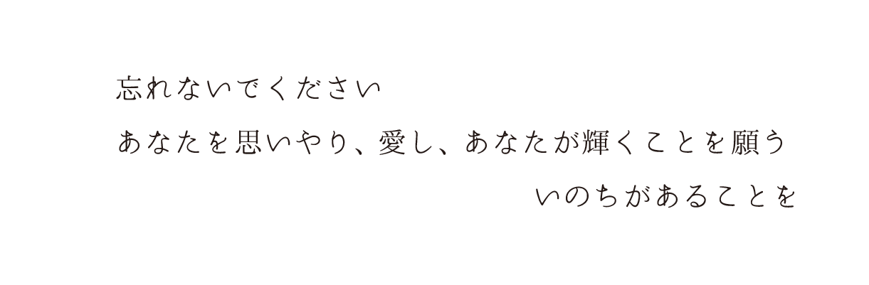 忘れないでください。あなたを思いやり、愛し、あなたが輝くことを願ういのちがあることを。